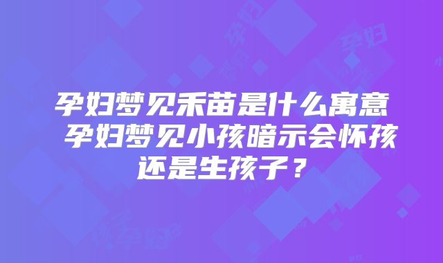 孕妇梦见禾苗是什么寓意 孕妇梦见小孩暗示会怀孩还是生孩子?