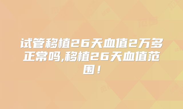 试管移植26天血值2万多正常吗,移植26天血值范围！