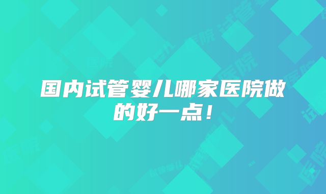国内试管婴儿哪家医院做的好一点！