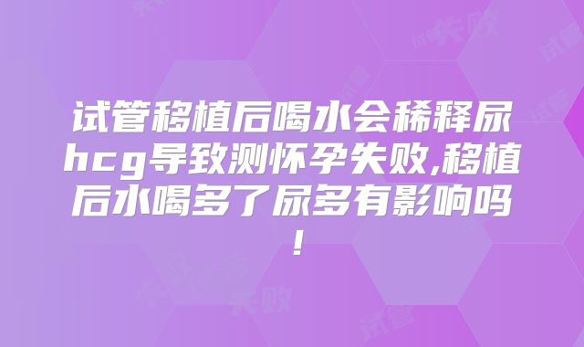 试管移植后喝水会稀释尿hcg导致测怀孕失败,移植后水喝多了尿多有影响吗！