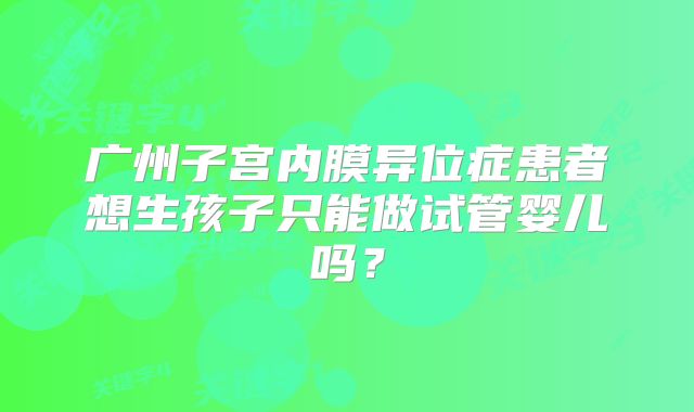 广州子宫内膜异位症患者想生孩子只能做试管婴儿吗？