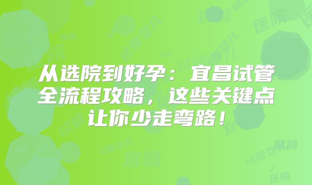 从选院到好孕：宜昌试管全流程攻略，这些关键点让你少走弯路！