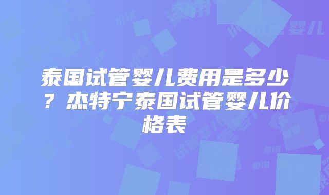 泰国试管婴儿费用是多少？杰特宁泰国试管婴儿价格表