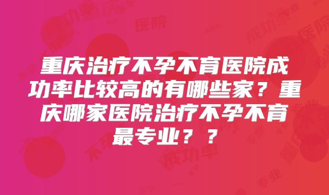 重庆治疗不孕不育医院成功率比较高的有哪些家？重庆哪家医院治疗不孕不育最专业？？
