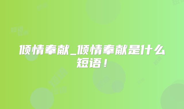 倾情奉献_倾情奉献是什么短语！