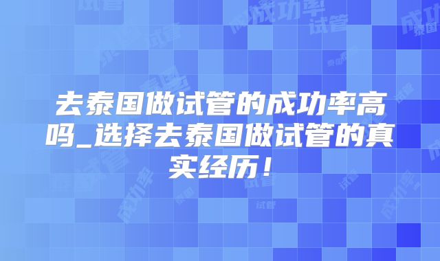 去泰国做试管的成功率高吗_选择去泰国做试管的真实经历！