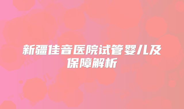 新疆佳音医院试管婴儿及保障解析