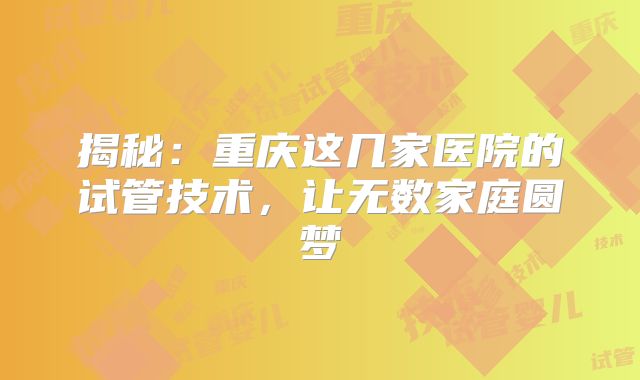 揭秘：重庆这几家医院的试管技术，让无数家庭圆梦