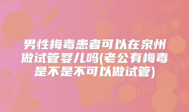 男性梅毒患者可以在泉州做试管婴儿吗(老公有梅毒是不是不可以做试管)