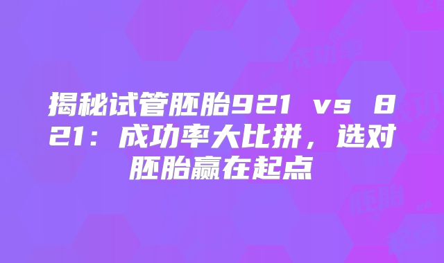 揭秘试管胚胎921 vs 821：成功率大比拼，选对胚胎赢在起点