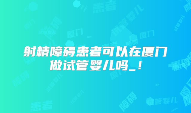 射精障碍患者可以在厦门做试管婴儿吗_！