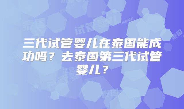 三代试管婴儿在泰国能成功吗?去泰国第三代试管婴儿?