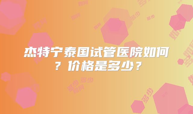 杰特宁泰国试管医院如何？价格是多少？