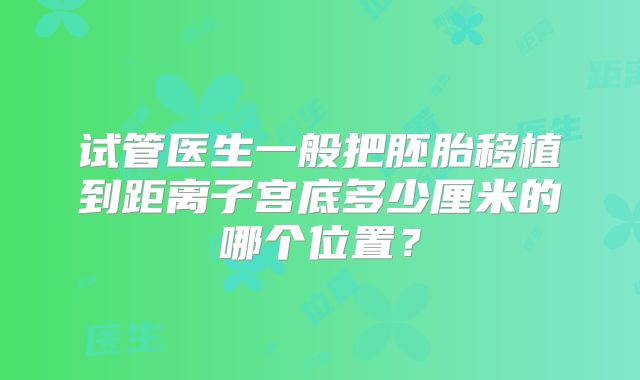 试管医生一般把胚胎移植到距离子宫底多少厘米的哪个位置？