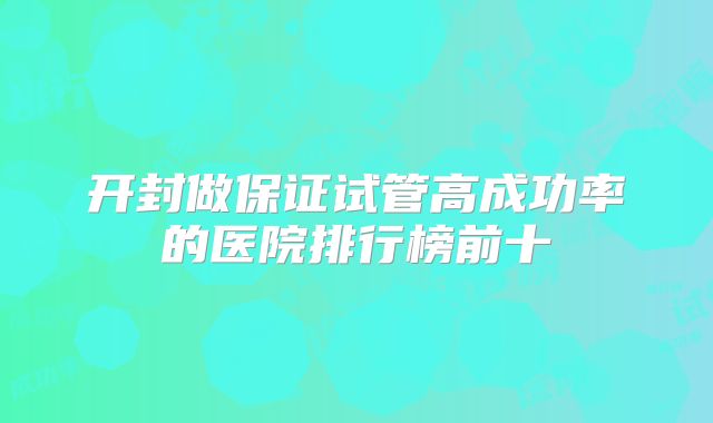 开封做保证试管高成功率的医院排行榜前十