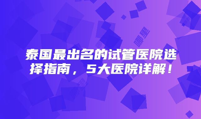 泰国最出名的试管医院选择指南，5大医院详解！