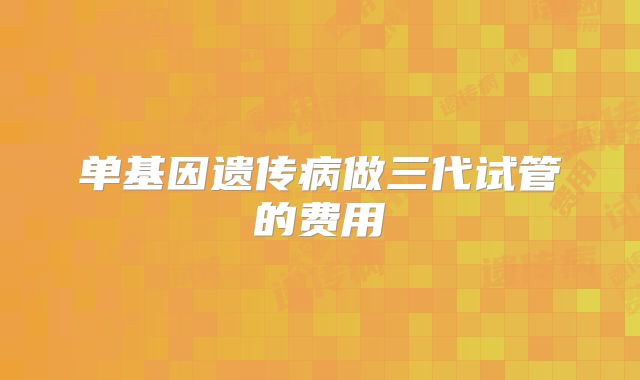 单基因遗传病做三代试管的费用