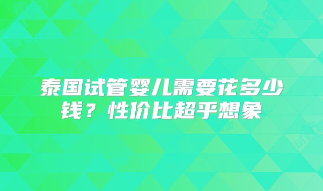 泰国试管婴儿需要花多少钱？性价比超乎想象