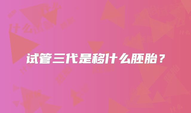 试管三代是移什么胚胎?