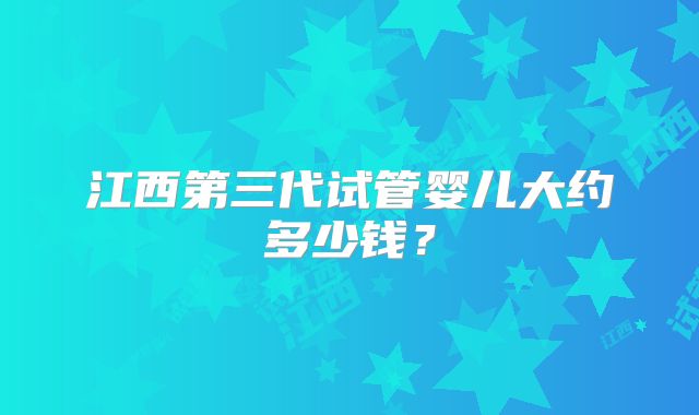 江西第三代试管婴儿大约多少钱？