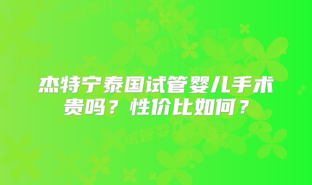 杰特宁泰国试管婴儿手术贵吗?性价比如何?