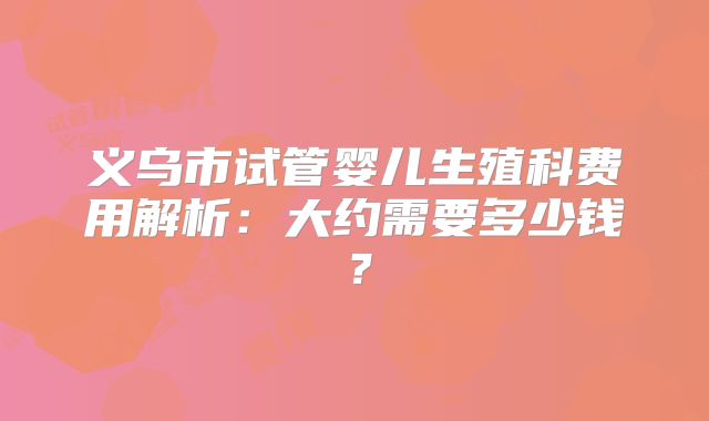 义乌市试管婴儿生殖科费用解析:大约需要多少钱?