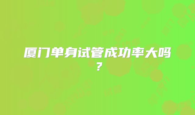 厦门单身试管成功率大吗?