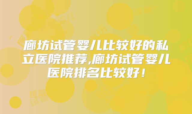 廊坊试管婴儿比较好的私立医院推荐,廊坊试管婴儿医院排名比较好！