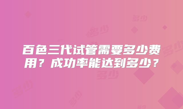 百色三代试管需要多少费用？成功率能达到多少？