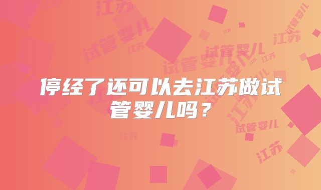 停经了还可以去江苏做试管婴儿吗？