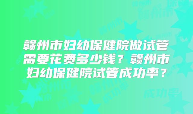 赣州市妇幼保健院做试管需要花费多少钱？赣州市妇幼保健院试管成功率？