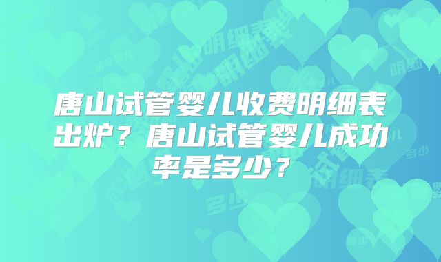 唐山试管婴儿收费明细表出炉?唐山试管婴儿成功率是多少?