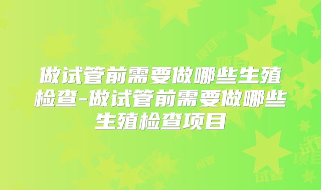 做试管前需要做哪些生殖检查-做试管前需要做哪些生殖检查项目