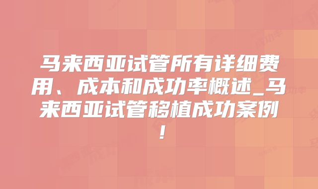 马来西亚试管所有详细费用、成本和成功率概述_马来西亚试管移植成功案例!