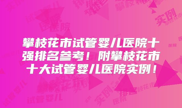 攀枝花市试管婴儿医院十强排名参考！附攀枝花市十大试管婴儿医院实例！