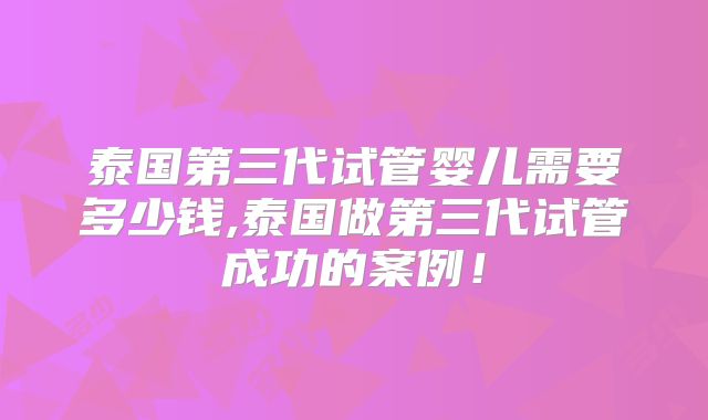 泰国第三代试管婴儿需要多少钱,泰国做第三代试管成功的案例！