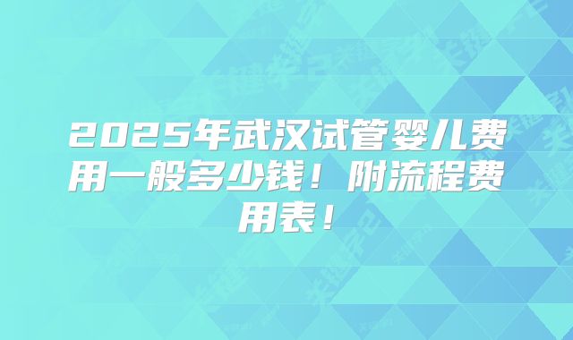 2025年武汉试管婴儿费用一般多少钱！附流程费用表！