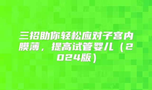 三招助你轻松应对子宫内膜薄，提高试管婴儿（2024版）