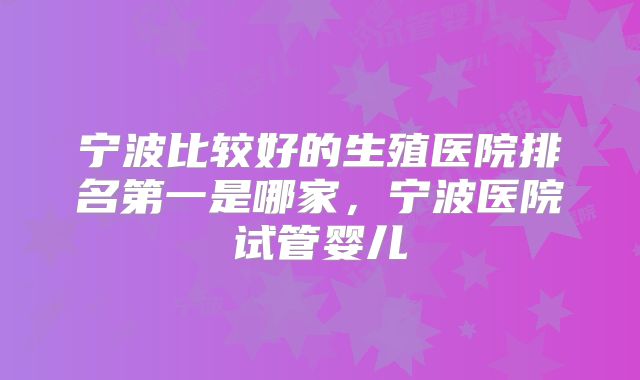 宁波比较好的生殖医院排名第一是哪家，宁波医院试管婴儿