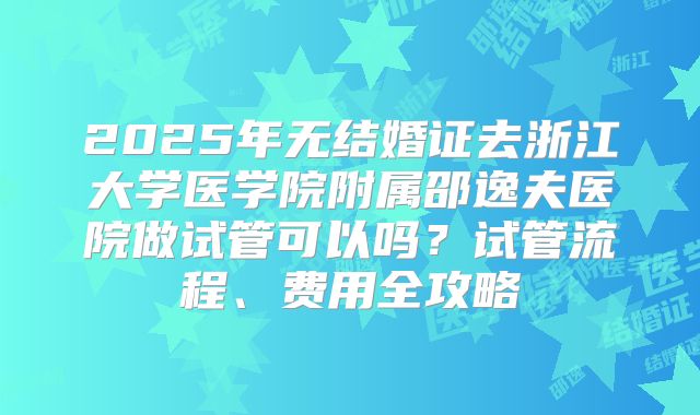 2025年无结婚证去浙江大学医学院附属邵逸夫医院做试管可以吗？试管流程、费用全攻略
