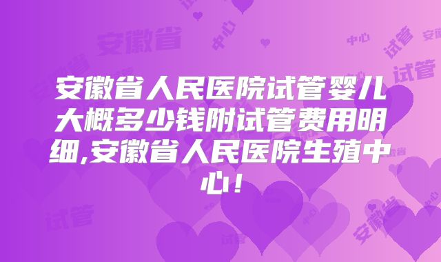 安徽省人民医院试管婴儿大概多少钱附试管费用明细,安徽省人民医院生殖中心！