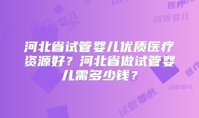 河北省试管婴儿优质医疗资源好？河北省做试管婴儿需多少钱？