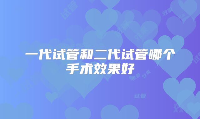 一代试管和二代试管哪个手术效果好