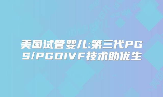 美国试管婴儿:第三代PGS/PGDIVF技术助优生