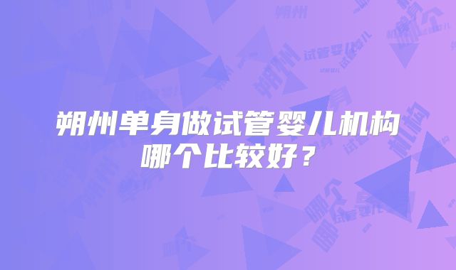 朔州单身做试管婴儿机构哪个比较好?