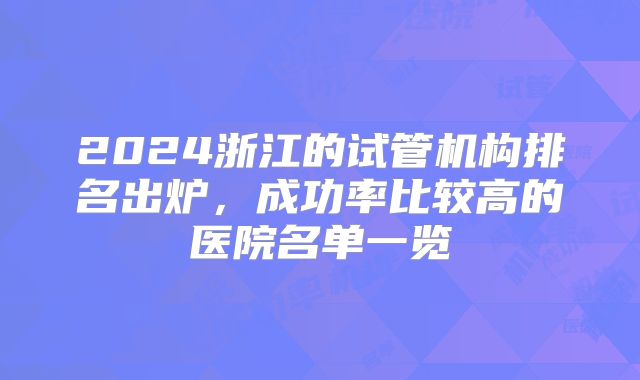 2024浙江的试管机构排名出炉，成功率比较高的医院名单一览