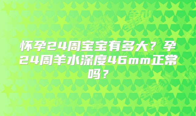 怀孕24周宝宝有多大？孕24周羊水深度46mm正常吗？