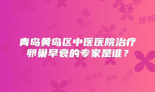 青岛黄岛区中医医院治疗卵巢早衰的专家是谁？