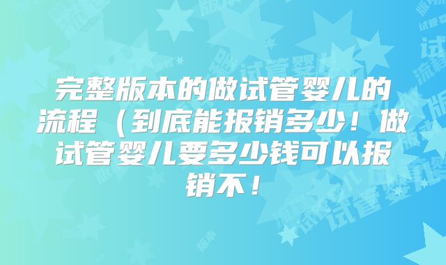 完整版本的做试管婴儿的流程（到底能报销多少！做试管婴儿要多少钱可以报销不！