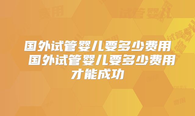 国外试管婴儿要多少费用 国外试管婴儿要多少费用才能成功